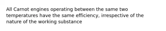 All Carnot engines operating between the same two temperatures have the same efficiency, irrespective of the nature of the working substance