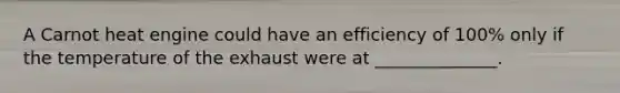 A Carnot heat engine could have an efficiency of 100% only if the temperature of the exhaust were at ______________.