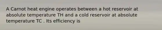 A Carnot heat engine operates between a hot reservoir at absolute temperature TH and a cold reservoir at absolute temperature TC . Its efficiency is