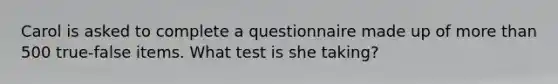 Carol is asked to complete a questionnaire made up of <a href='https://www.questionai.com/knowledge/keWHlEPx42-more-than' class='anchor-knowledge'>more than</a> 500 true-false items. What test is she taking?