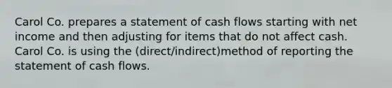 Carol Co. prepares a statement of cash flows starting with net income and then adjusting for items that do not affect cash. Carol Co. is using the (direct/indirect)method of reporting the statement of cash flows.