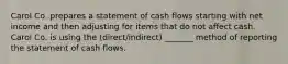 Carol Co. prepares a statement of cash flows starting with net income and then adjusting for items that do not affect cash. Carol Co. is using the (direct/indirect) _______ method of reporting the statement of cash flows.