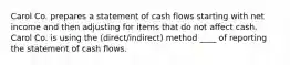 Carol Co. prepares a statement of cash flows starting with net income and then adjusting for items that do not affect cash. Carol Co. is using the (direct/indirect) method ____ of reporting the statement of cash flows.