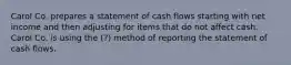 Carol Co. prepares a statement of cash flows starting with net income and then adjusting for items that do not affect cash. Carol Co. is using the (?) method of reporting the statement of cash flows.