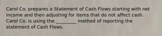 Carol Co. prepares a Statement of Cash Flows starting with net income and then adjusting for items that do not affect cash. Carol Co. is using the _________ method of reporting the statement of Cash Flows.