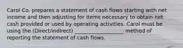 Carol Co. prepares a statement of cash flows starting with net income and then adjusting for items necessary to obtain net cash provided or used by operating activities. Carol must be using the (Direct/indirect) ___________________ method of reporting the statement of cash flows.