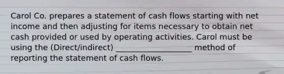 Carol Co. prepares a statement of cash flows starting with net income and then adjusting for items necessary to obtain net cash provided or used by operating activities. Carol must be using the (Direct/indirect) ___________________ method of reporting the statement of cash flows.