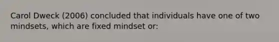 Carol Dweck (2006) concluded that individuals have one of two mindsets, which are fixed mindset or: