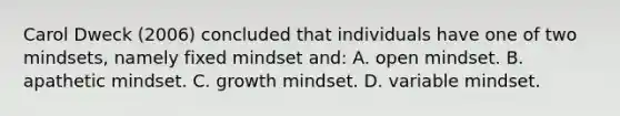 Carol Dweck (2006) concluded that individuals have one of two mindsets, namely fixed mindset and: A. open mindset. B. apathetic mindset. C. growth mindset. D. variable mindset.