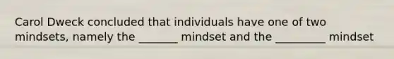 Carol Dweck concluded that individuals have one of two mindsets, namely the _______ mindset and the _________ mindset