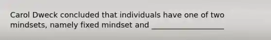 Carol Dweck concluded that individuals have one of two mindsets, namely fixed mindset and ___________________