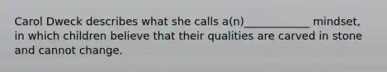 Carol Dweck describes what she calls a(n)____________ mindset, in which children believe that their qualities are carved in stone and cannot change.