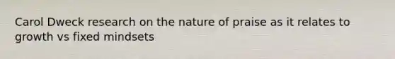 Carol Dweck research on the nature of praise as it relates to growth vs fixed mindsets