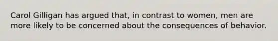 Carol Gilligan has argued that, in contrast to women, men are more likely to be concerned about the consequences of behavior.