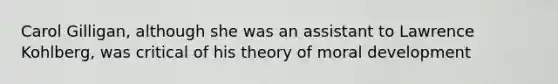 Carol Gilligan, although she was an assistant to Lawrence Kohlberg, was critical of his theory of moral development