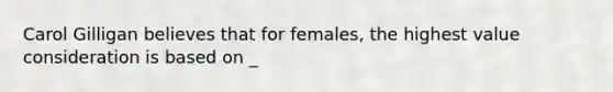 Carol Gilligan believes that for females, the highest value consideration is based on _