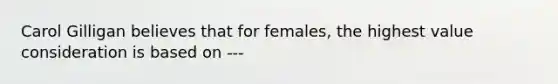 Carol Gilligan believes that for females, the highest value consideration is based on ---