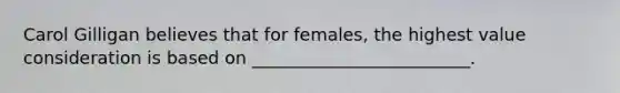 Carol Gilligan believes that for females, the highest value consideration is based on _________________________.