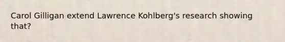 Carol Gilligan extend Lawrence Kohlberg's research showing that?