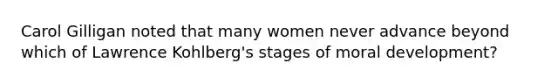 Carol Gilligan noted that many women never advance beyond which of Lawrence Kohlberg's stages of moral development?