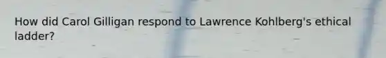 How did Carol Gilligan respond to Lawrence Kohlberg's ethical ladder?
