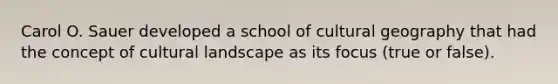 Carol O. Sauer developed a school of cultural geography that had the concept of cultural landscape as its focus (true or false).