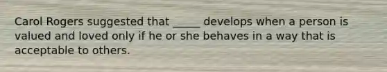 Carol Rogers suggested that _____ develops when a person is valued and loved only if he or she behaves in a way that is acceptable to others.