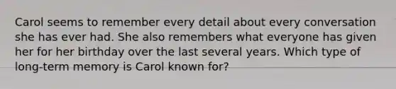 Carol seems to remember every detail about every conversation she has ever had. She also remembers what everyone has given her for her birthday over the last several years. Which type of long-term memory is Carol known for?