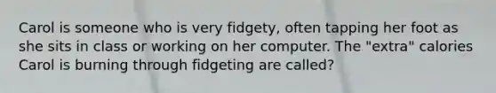 Carol is someone who is very fidgety, often tapping her foot as she sits in class or working on her computer. The "extra" calories Carol is burning through fidgeting are called?