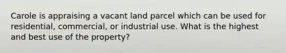 Carole is appraising a vacant land parcel which can be used for residential, commercial, or industrial use. What is the highest and best use of the property?