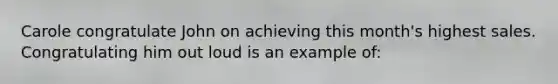 Carole congratulate John on achieving this month's highest sales. Congratulating him out loud is an example of: