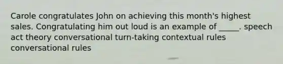 Carole congratulates John on achieving this month's highest sales. Congratulating him out loud is an example of _____. speech act theory conversational turn-taking contextual rules conversational rules