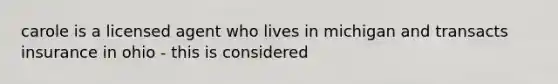 carole is a licensed agent who lives in michigan and transacts insurance in ohio - this is considered