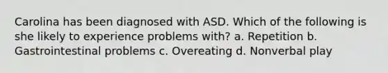 Carolina has been diagnosed with ASD. Which of the following is she likely to experience problems with? a. Repetition b. Gastrointestinal problems c. Overeating d. Nonverbal play