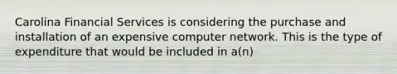 Carolina Financial Services is considering the purchase and installation of an expensive computer network. This is the type of expenditure that would be included in a(n)