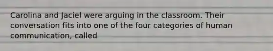 Carolina and Jaciel were arguing in the classroom. Their conversation fits into one of the four categories of human communication, called