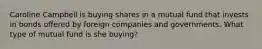 Caroline Campbell is buying shares in a mutual fund that invests in bonds offered by foreign companies and governments. What type of mutual fund is she buying?