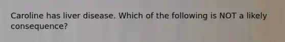 Caroline has liver disease. Which of the following is NOT a likely consequence?