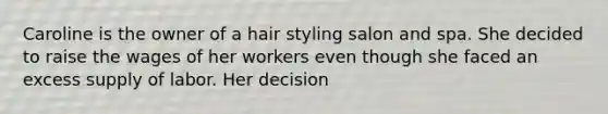 Caroline is the owner of a hair styling salon and spa. She decided to raise the wages of her workers even though she faced an excess supply of labor. Her decision