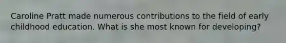 Caroline Pratt made numerous contributions to the field of early childhood education. What is she most known for developing?