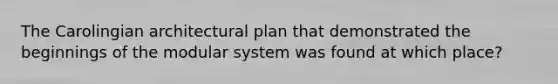 The Carolingian architectural plan that demonstrated the beginnings of the modular system was found at which place?