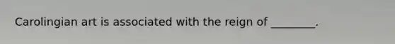 Carolingian art is associated with the reign of ________.