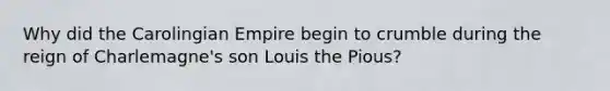 Why did the Carolingian Empire begin to crumble during the reign of Charlemagne's son Louis the Pious?