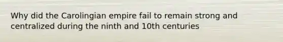 Why did the Carolingian empire fail to remain strong and centralized during the ninth and 10th centuries