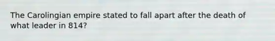 The Carolingian empire stated to fall apart after the death of what leader in 814?