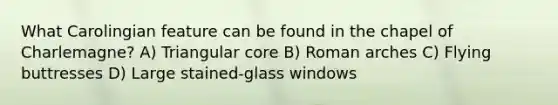 What Carolingian feature can be found in the chapel of Charlemagne? A) Triangular core B) Roman arches C) Flying buttresses D) Large stained-glass windows