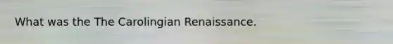 What was the The Carolingian Renaissance.