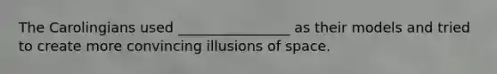 The Carolingians used ________________ as their models and tried to create more convincing illusions of space.