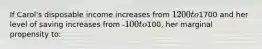 If Carol's disposable income increases from 1200 to1700 and her level of saving increases from -100 to100, her marginal propensity to: