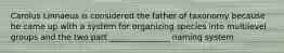 Carolus Linnaeus is considered the father of taxonomy because he came up with a system for organizing species into multilevel groups and the two part _______________ naming system